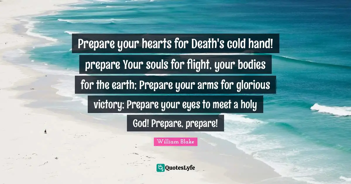 Prepare your hearts for Death's cold hand! prepare Your souls for flight, your bodies for the earth; Prepare your arms for glorious victory; Prepare your eyes to meet a holy God! Prepare, prepare!