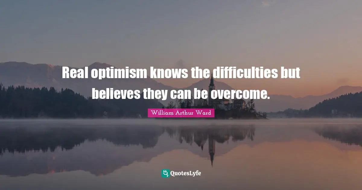 Real optimism knows the difficulties but believes they can be overcome.