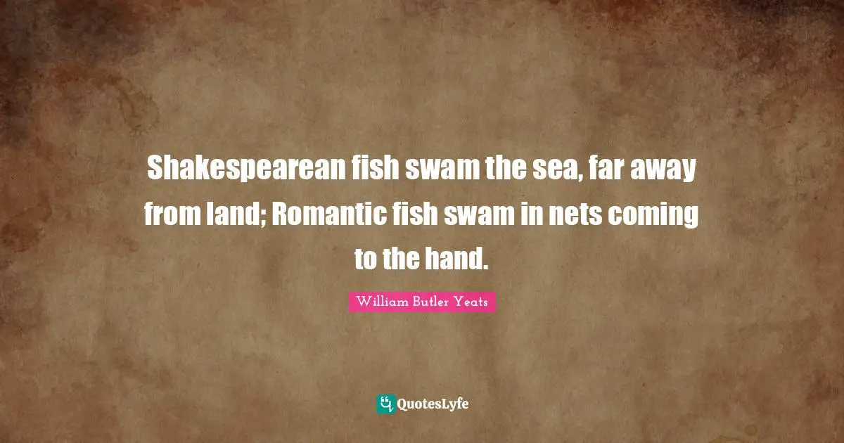 Shakespearean fish swam the sea, far away from land; Romantic fish swam in nets coming to the hand.