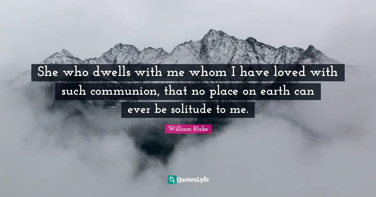 She who dwells with me whom I have loved with such communion, that no place on earth can ever be solitude to me.