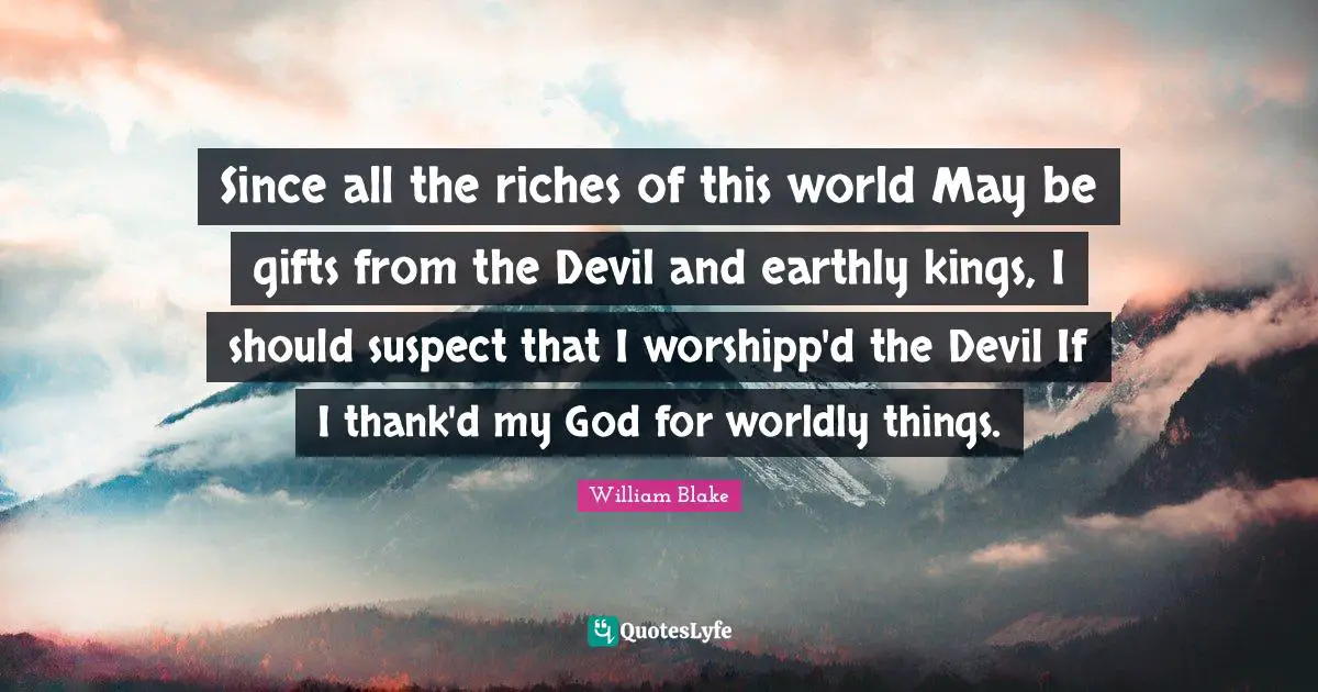 Worldly Quotes: "Since all the riches of this world May be gifts from the Devil and earthly kings, I should suspect that I worshipp'd the Devil If I thank'd my God for worldly things."