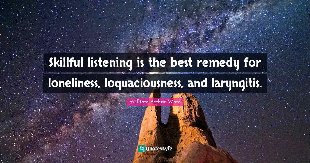 William Arthur Ward Quotes: "Skillful listening is the best remedy for loneliness, loquaciousness, and laryngitis."