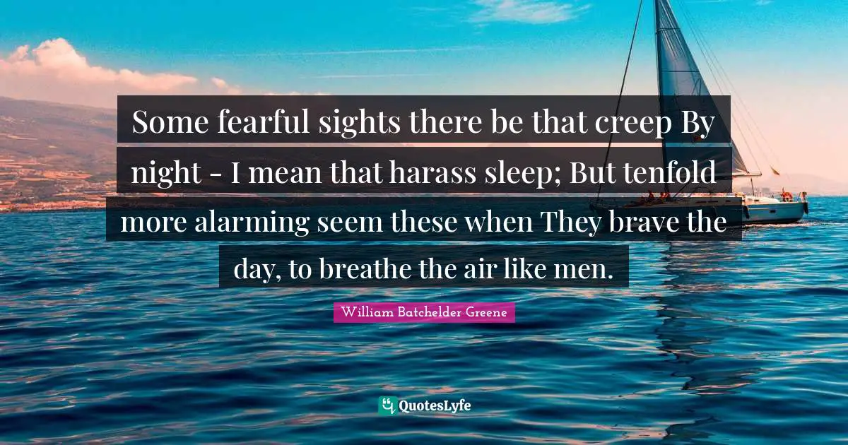 Some fearful sights there be that creep By night - I mean that harass sleep; But tenfold more alarming seem these when They brave the day, to breathe the air like men.