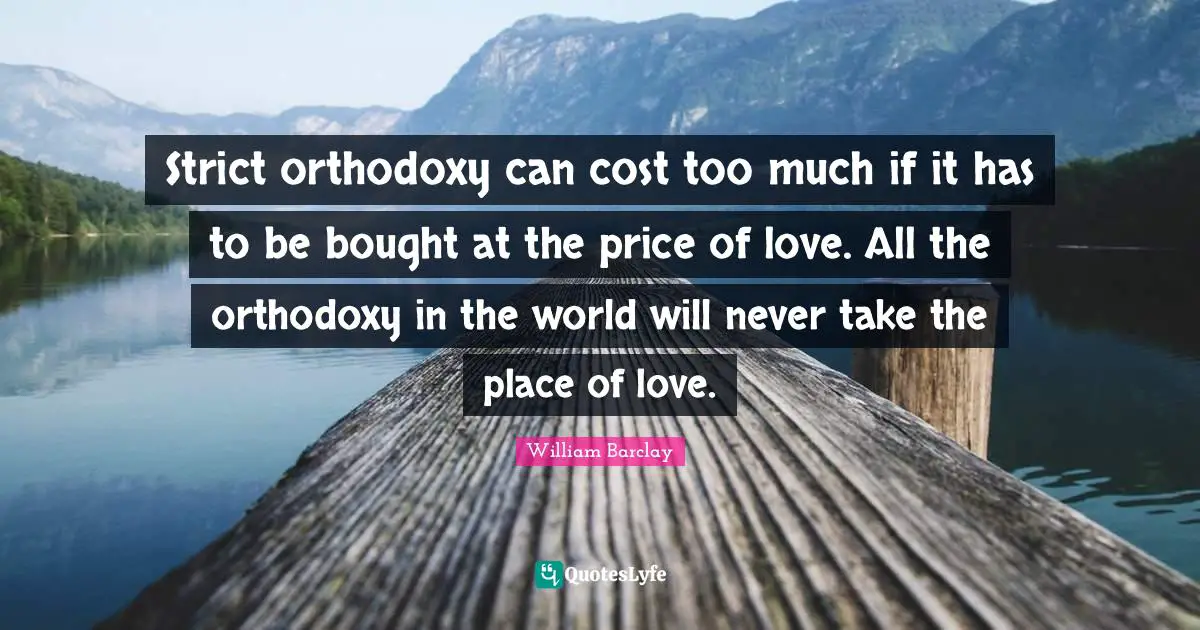 Strict orthodoxy can cost too much if it has to be bought at the price of love. All the orthodoxy in the world will never take the place of love.