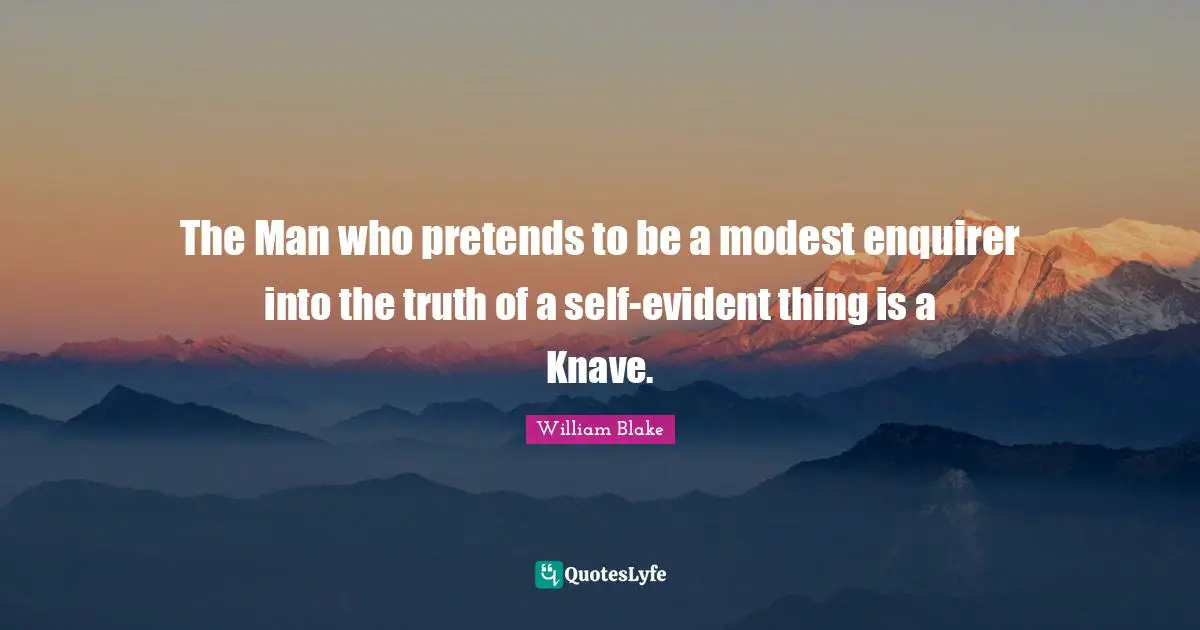 The Man who pretends to be a modest enquirer into the truth of a self-evident thing is a Knave.