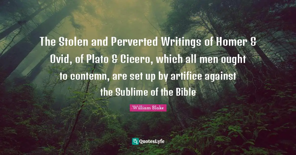 The Stolen and Perverted Writings of Homer & Ovid, of Plato & Cicero, which all men ought to contemn, are set up by artifice against the Sublime of the Bible