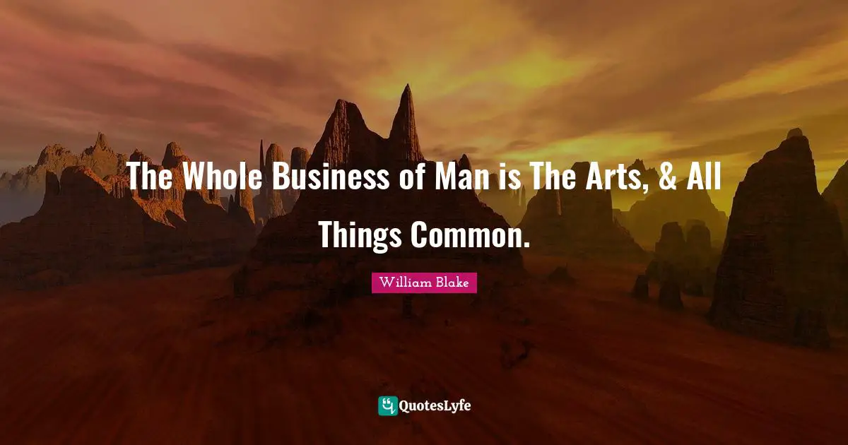 The Whole Business of Man is The Arts, & All Things Common.