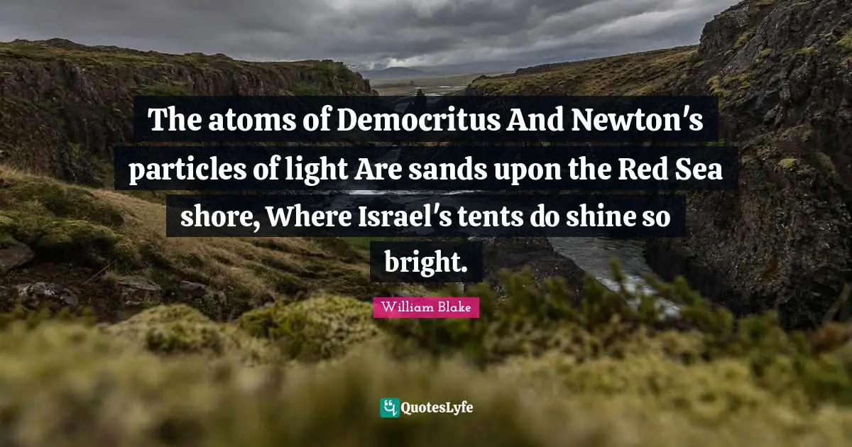 The atoms of Democritus And Newton's particles of light Are sands upon the Red Sea shore, Where Israel's tents do shine so bright.