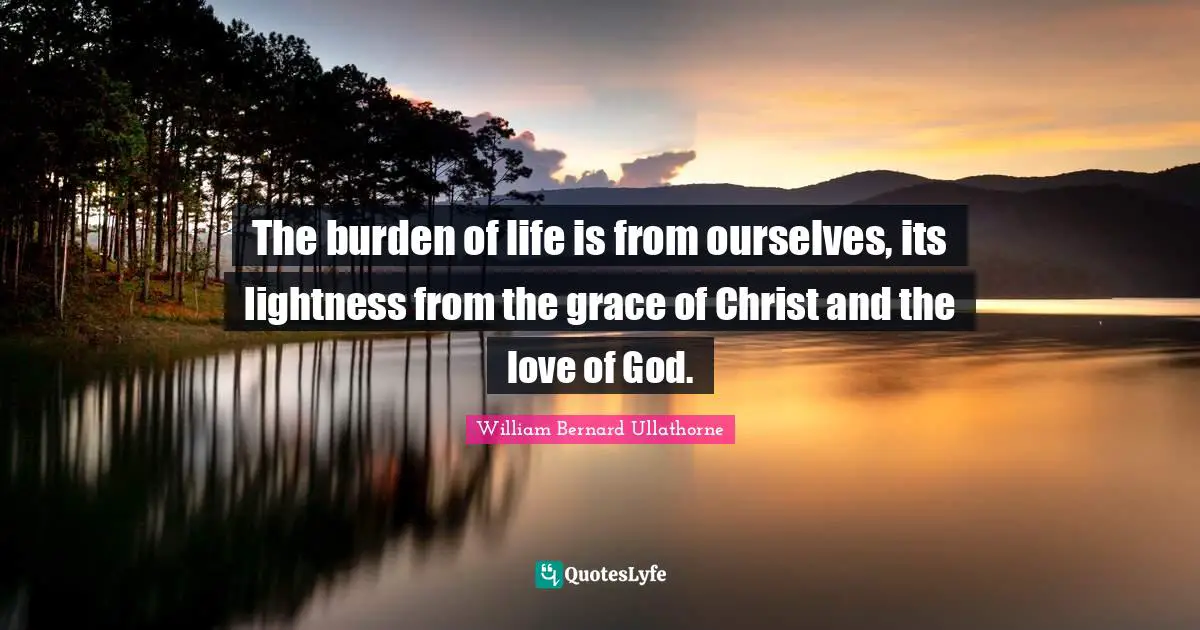 The burden of life is from ourselves, its lightness from the grace of Christ and the love of God.
