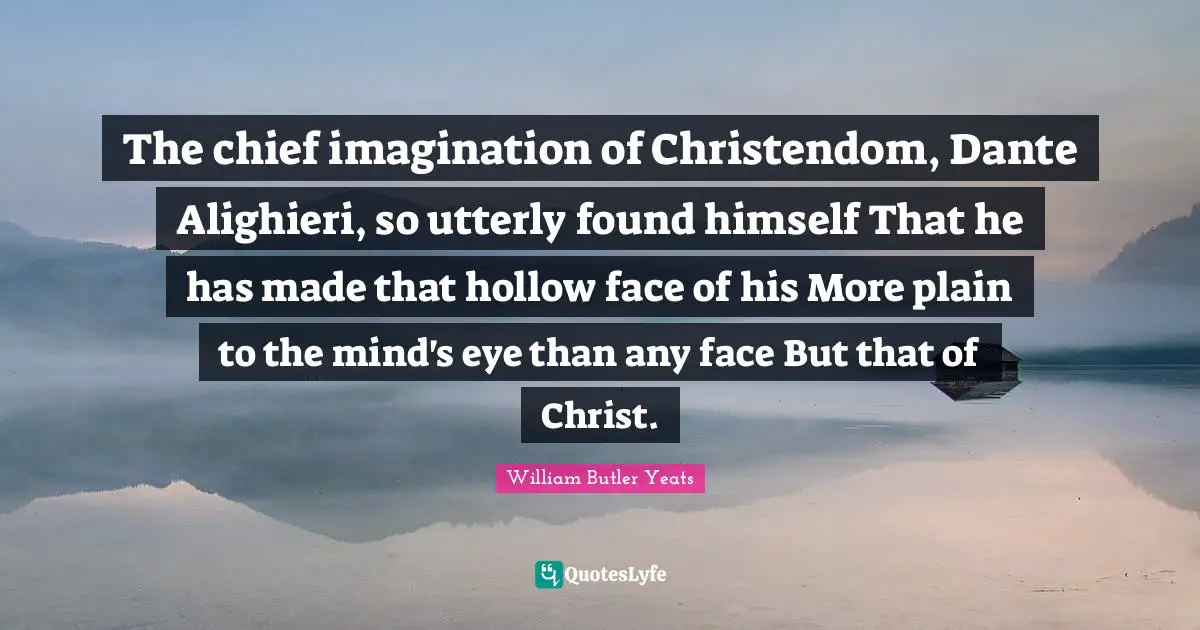 William Butler Yeats Quotes: "The chief imagination of Christendom, Dante Alighieri, so utterly found himself That he has made that hollow face of his More plain to the mind's eye than any face But that of Christ."