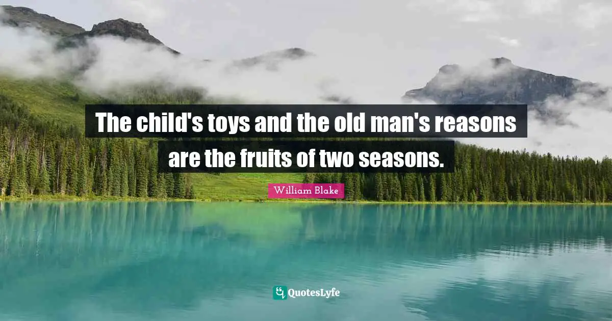 The child's toys and the old man's reasons are the fruits of two seasons.