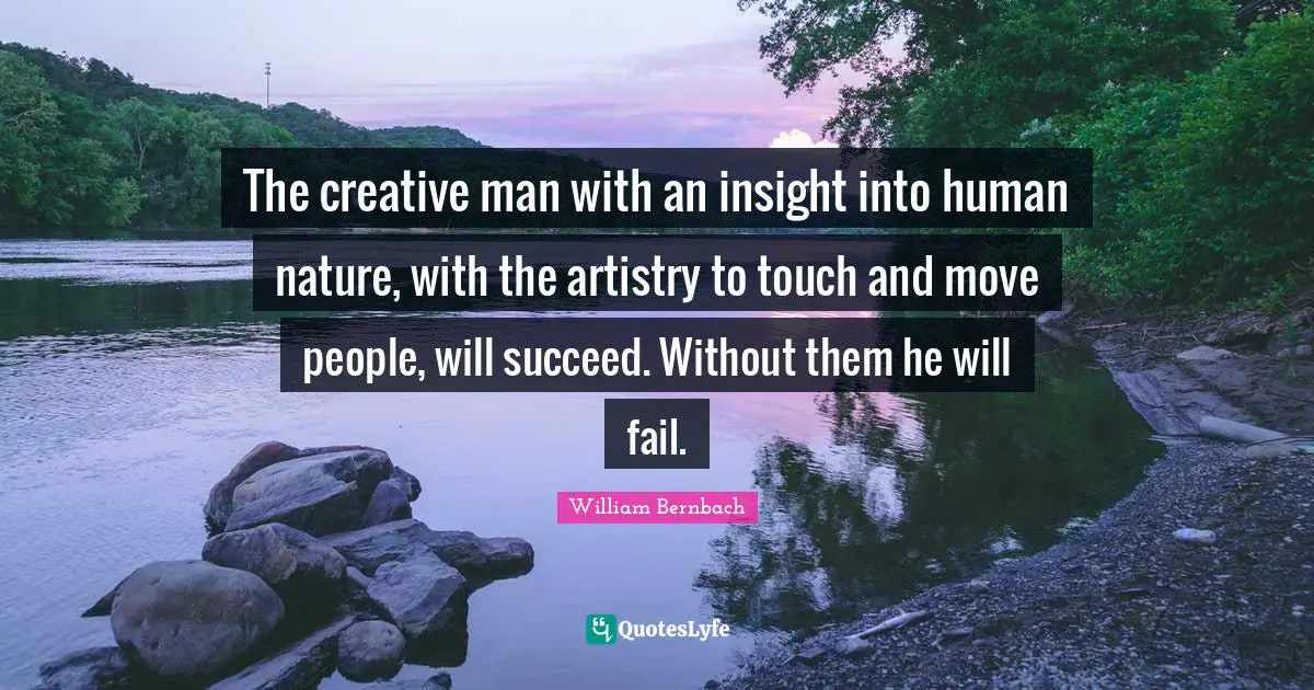 The creative man with an insight into human nature, with the artistry to touch and move people, will succeed. Without them he will fail.