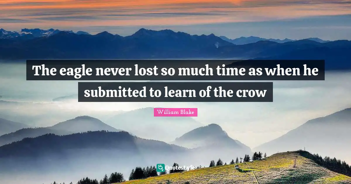 William Blake Quotes: "The eagle never lost so much time as when he submitted to learn of the crow"