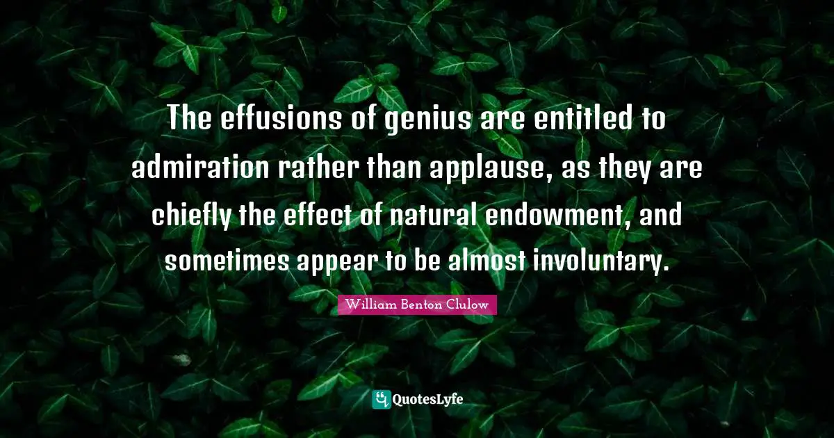 The effusions of genius are entitled to admiration rather than applause, as they are chiefly the effect of natural endowment, and sometimes appear to be almost involuntary.