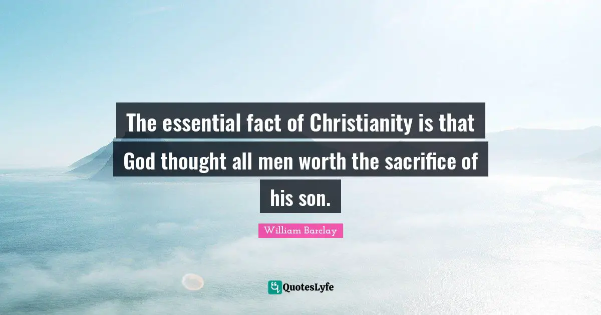 The essential fact of Christianity is that God thought all men worth the sacrifice of his son.
