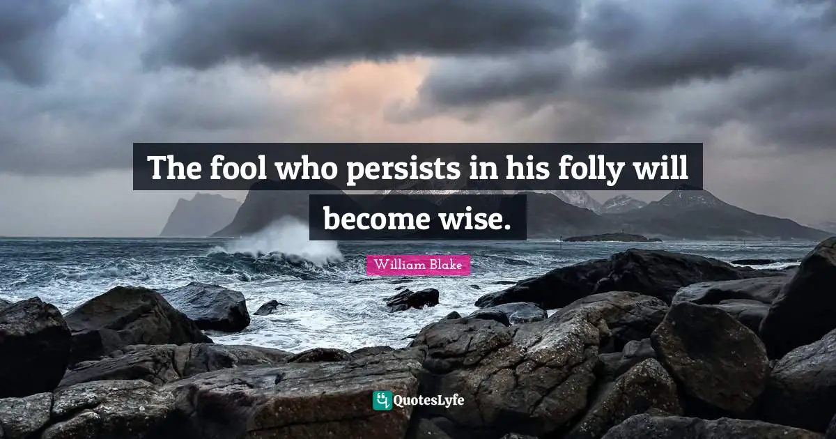 Wisdom Wise Quotes: "The fool who persists in his folly will become wise."
