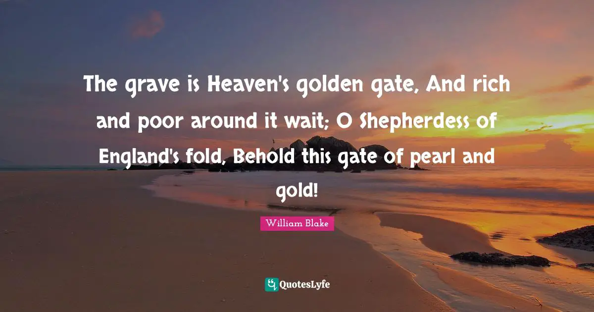 The grave is Heaven's golden gate, And rich and poor around it wait; O Shepherdess of England's fold, Behold this gate of pearl and gold!