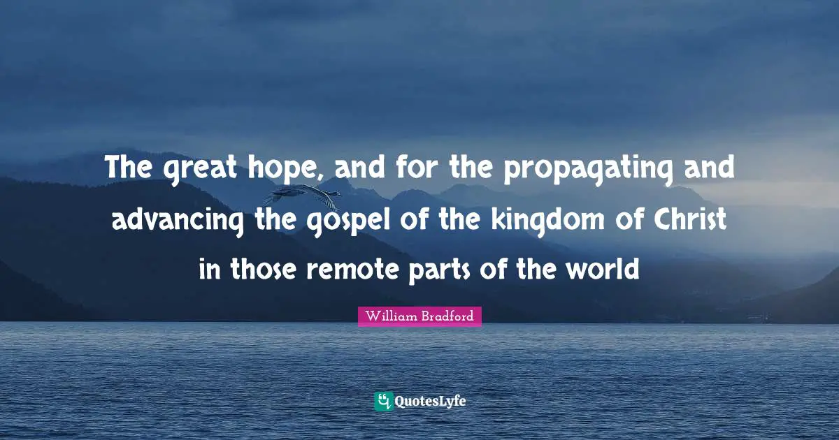 William Bradford Quotes: "The great hope, and for the propagating and advancing the gospel of the kingdom of Christ in those remote parts of the world"