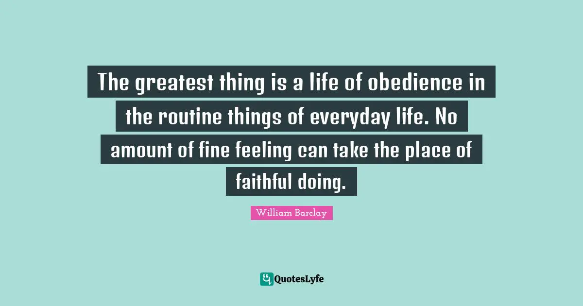 William Barclay Quotes: "The greatest thing is a life of obedience in the routine things of everyday life. No amount of fine feeling can take the place of faithful doing."