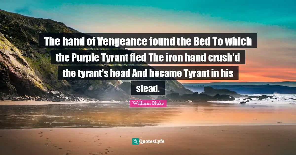 The hand of Vengeance found the Bed To which the Purple Tyrant fled The iron hand crush'd the tyrant's head And became Tyrant in his stead.