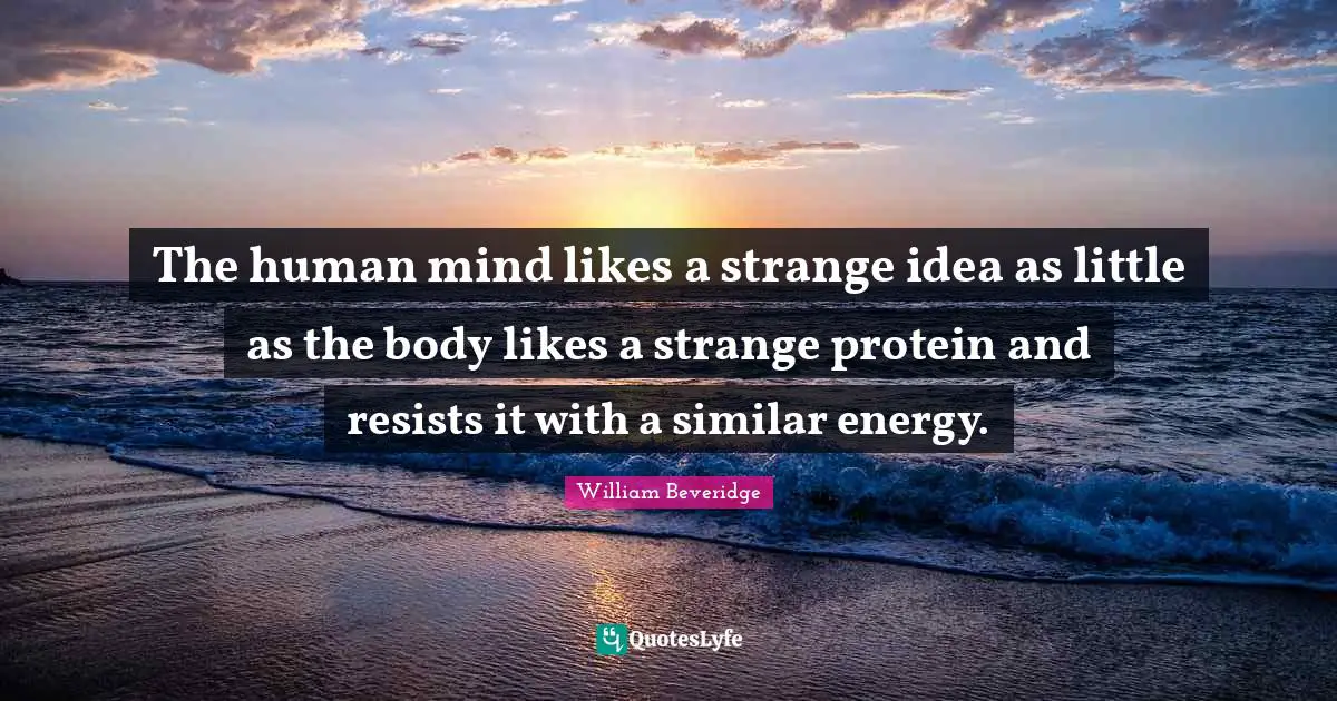 The human mind likes a strange idea as little as the body likes a strange protein and resists it with a similar energy.