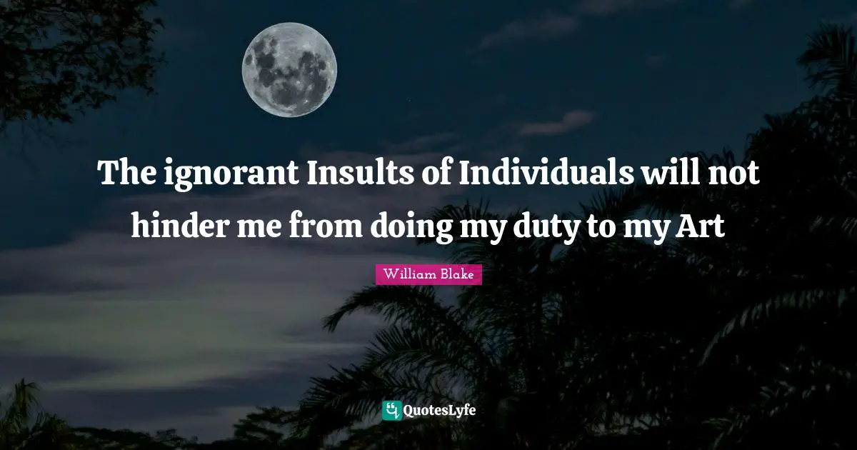 The ignorant Insults of Individuals will not hinder me from doing my duty to my Art