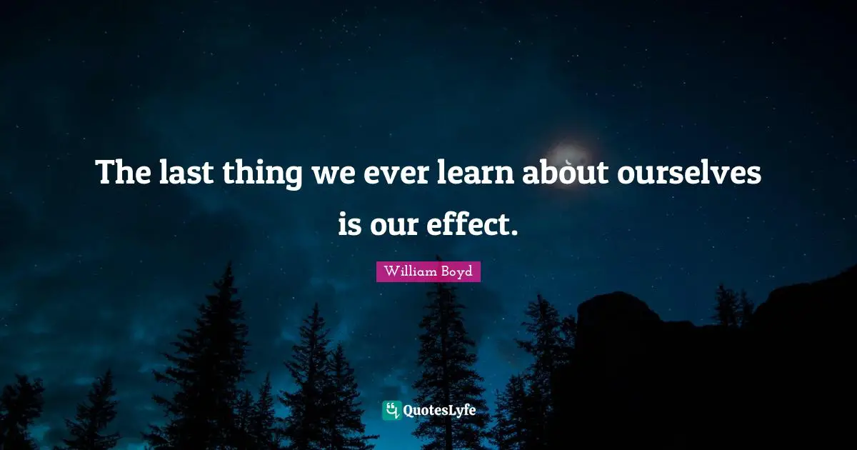 The last thing we ever learn about ourselves is our effect.