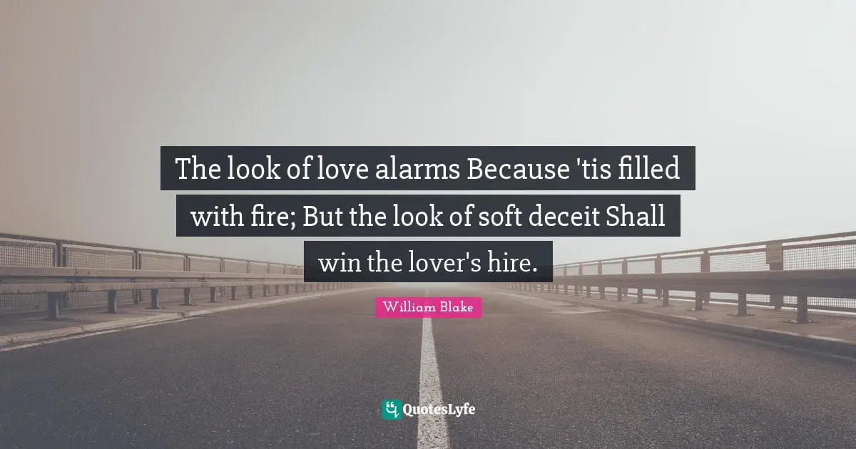 The look of love alarms Because 'tis filled with fire; But the look of soft deceit Shall win the lover's hire.