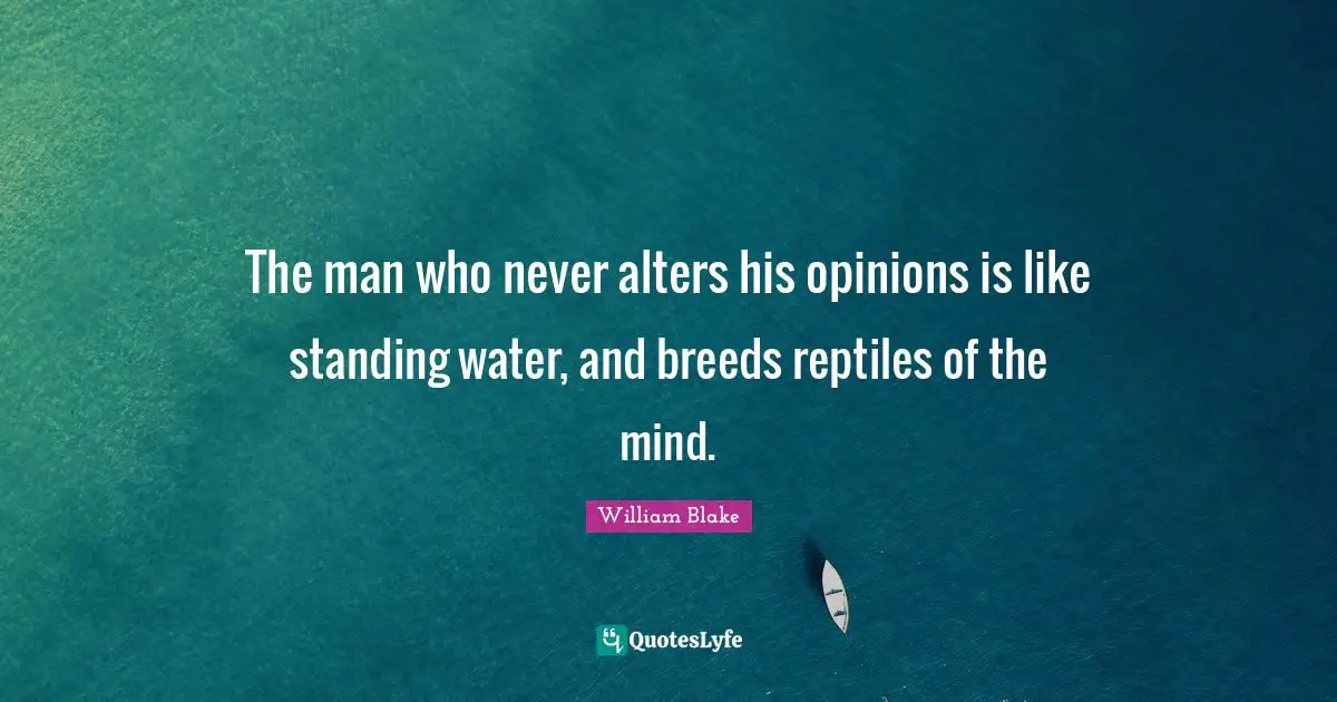 The man who never alters his opinions is like standing water, and breeds reptiles of the mind.