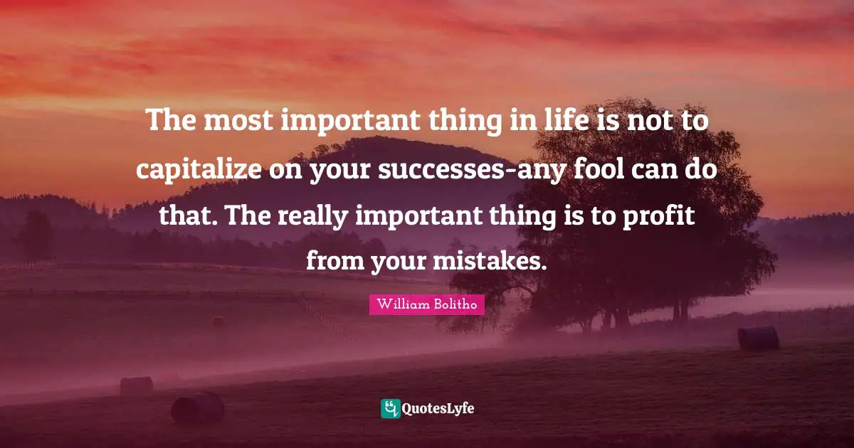 The most important thing in life is not to capitalize on your successes-any fool can do that. The really important thing is to profit from your mistakes.