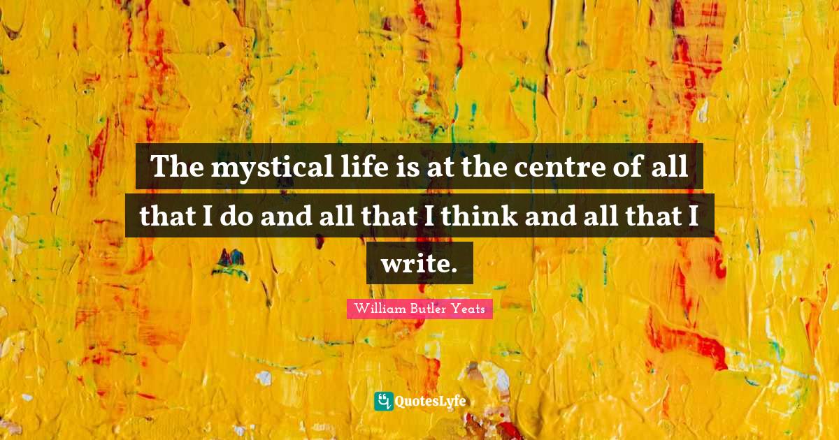 Centre Quotes: "The mystical life is at the centre of all that I do and all that I think and all that I write."