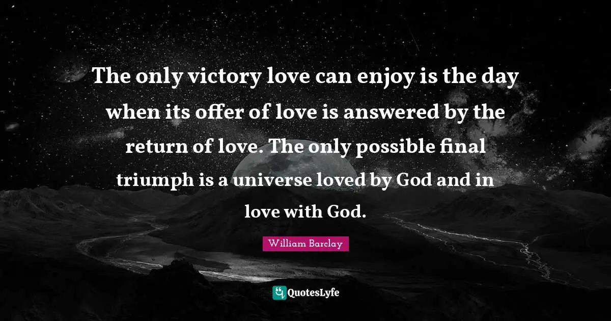 The only victory love can enjoy is the day when its offer of love is answered by the return of love. The only possible final triumph is a universe loved by God and in love with God.