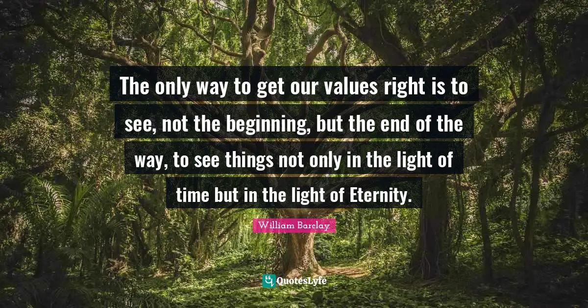 William Barclay Quotes: "The only way to get our values right is to see, not the beginning, but the end of the way, to see things not only in the light of time but in the light of Eternity."