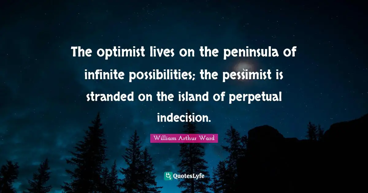 Possibilities Quotes: "The optimist lives on the peninsula of infinite possibilities; the pessimist is stranded on the island of perpetual indecision."