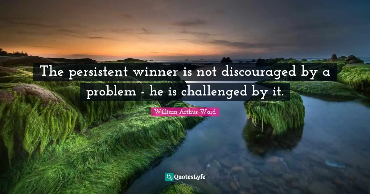 The persistent winner is not discouraged by a problem - he is challenged by it.