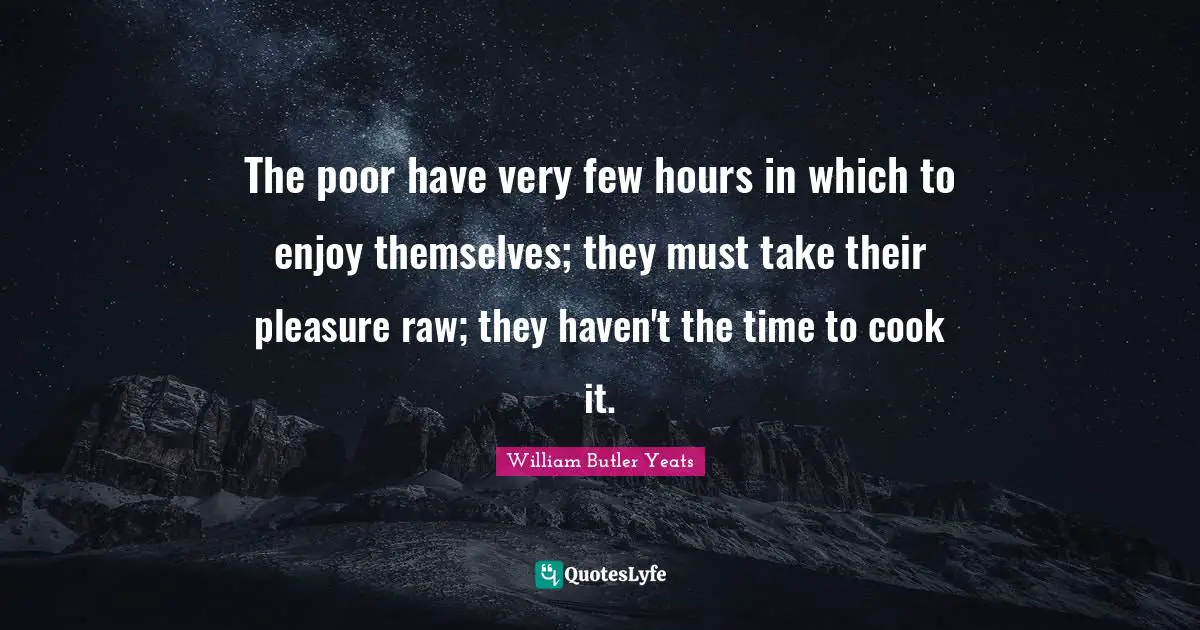 The poor have very few hours in which to enjoy themselves; they must take their pleasure raw; they haven't the time to cook it.