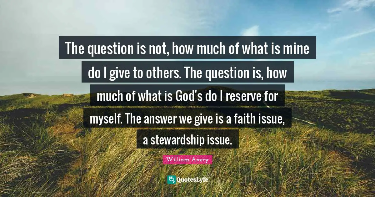 The question is not, how much of what is mine do I give to others. The question is, how much of what is God's do I reserve for myself. The answer we give is a faith issue, a stewardship issue.