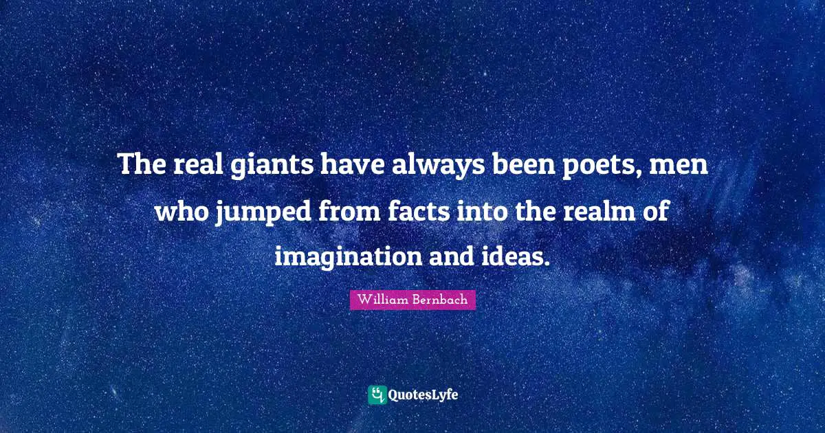The real giants have always been poets, men who jumped from facts into the realm of imagination and ideas.