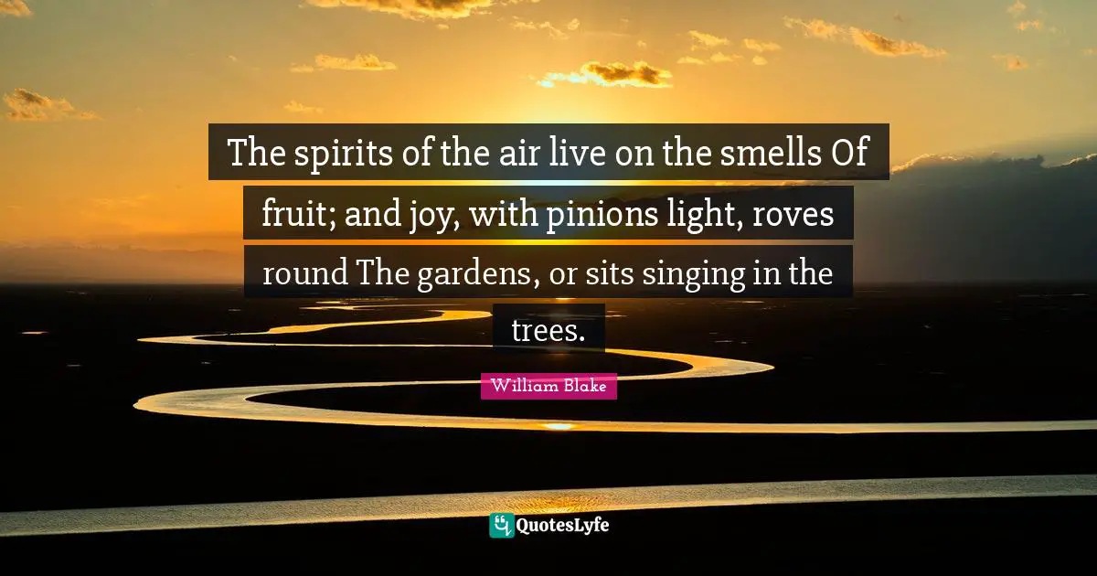 The spirits of the air live on the smells Of fruit; and joy, with pinions light, roves round The gardens, or sits singing in the trees.