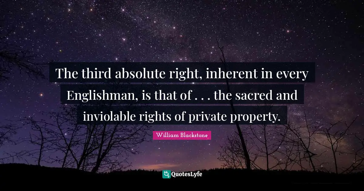 The third absolute right, inherent in every Englishman, is that of . . . the sacred and inviolable rights of private property.