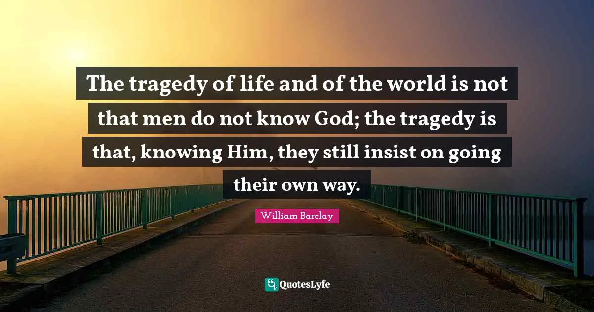 William Barclay Quotes: "The tragedy of life and of the world is not that men do not know God; the tragedy is that, knowing Him, they still insist on going their own way."