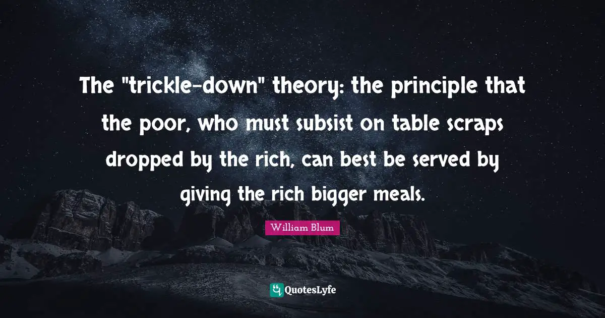 William Blum Quotes: "The "trickle-down" theory: the principle that the poor, who must subsist on table scraps dropped by the rich, can best be served by giving the rich bigger meals."