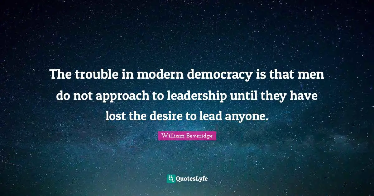The trouble in modern democracy is that men do not approach to leadership until they have lost the desire to lead anyone.