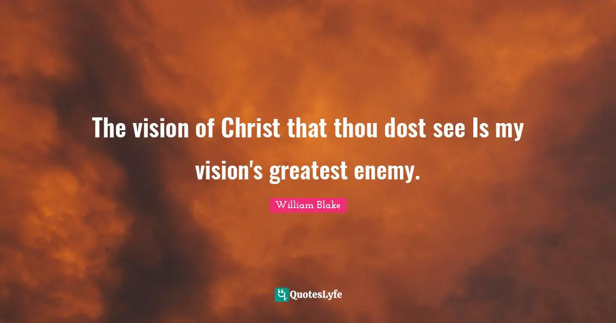 The vision of Christ that thou dost see Is my vision's greatest enemy.