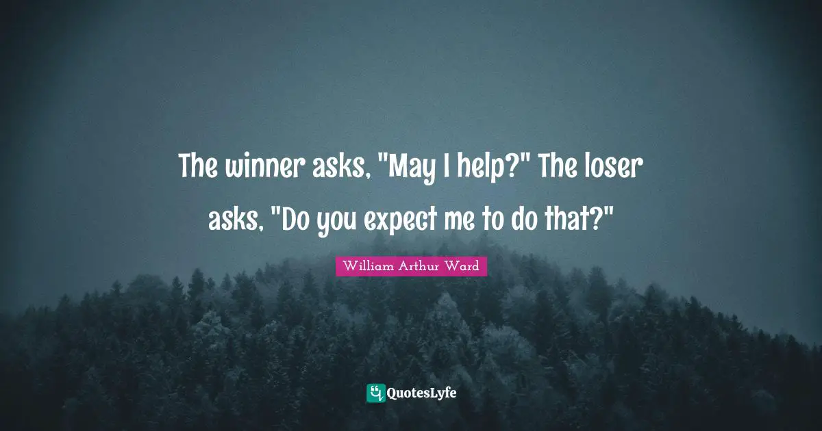 William Arthur Ward Quotes: "The winner asks, "May I help?" The loser asks, "Do you expect me to do that?""