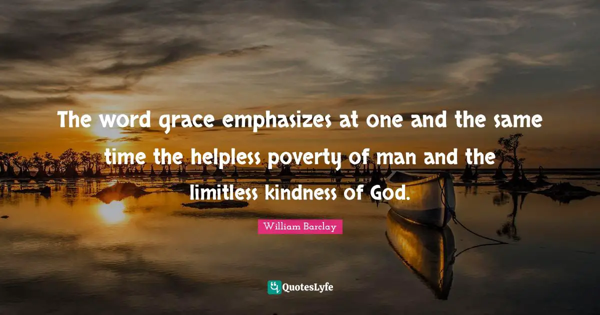 William Barclay Quotes: "The word grace emphasizes at one and the same time the helpless poverty of man and the limitless kindness of God."