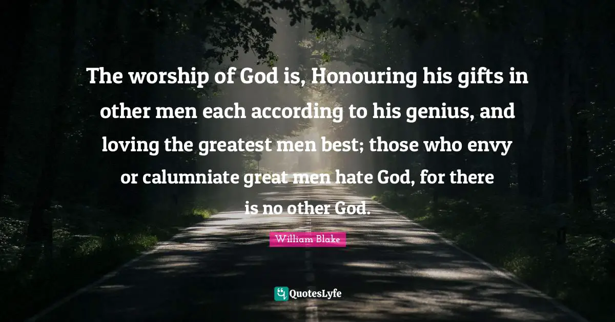 Great Men Quotes: "The worship of God is, Honouring his gifts in other men each according to his genius, and loving the greatest men best; those who envy or calumniate great men hate God, for there is no other God."
