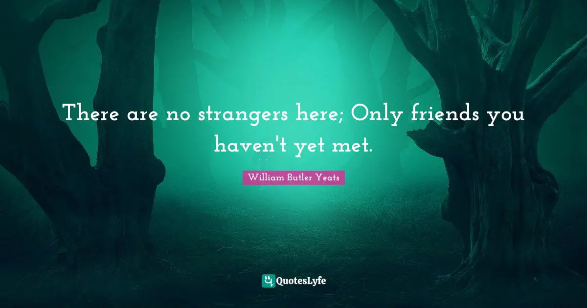 Inspirational Life Quotes: "There are no strangers here; Only friends you haven't yet met."