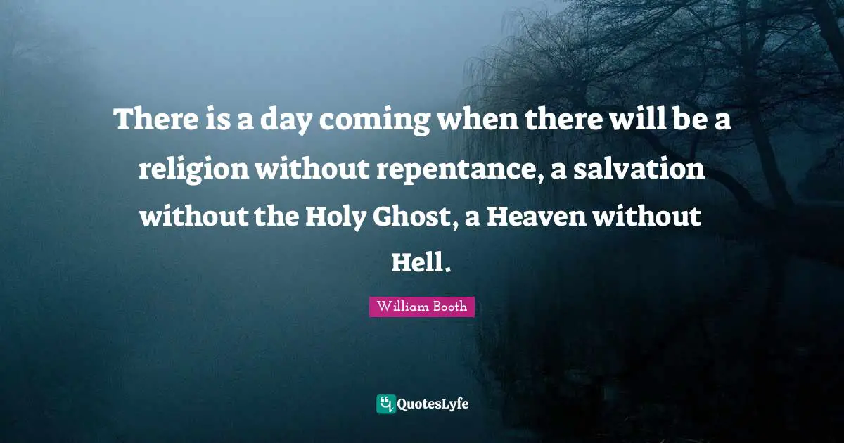 Holy Ghost Quotes: "There is a day coming when there will be a religion without repentance, a salvation without the Holy Ghost, a Heaven without Hell."