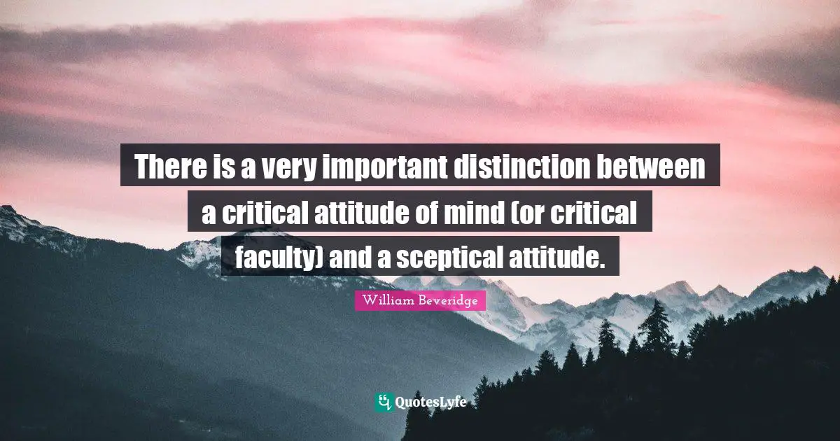 There is a very important distinction between a critical attitude of mind (or critical faculty) and a sceptical attitude.
